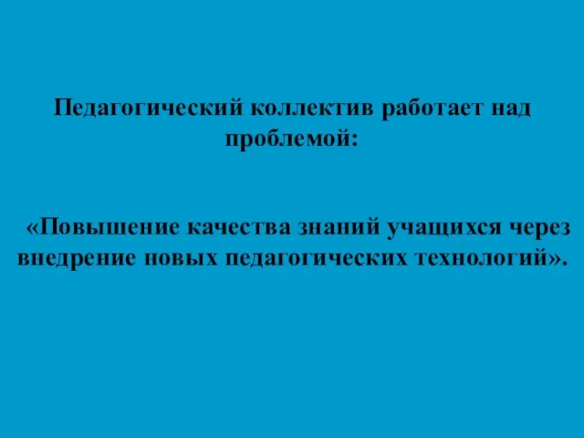 Педагогический коллектив работает над проблемой: «Повышение качества знаний учащихся через внедрение новых педагогических технологий».