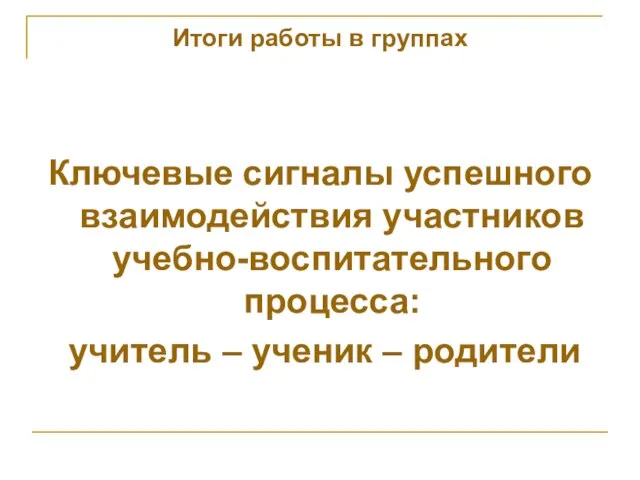 Итоги работы в группах Ключевые сигналы успешного взаимодействия участников учебно-воспитательного процесса: учитель – ученик – родители