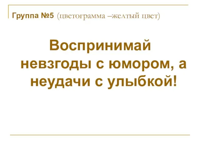 Группа №5 (цветограмма –желтый цвет) Воспринимай невзгоды с юмором, а неудачи с улыбкой!