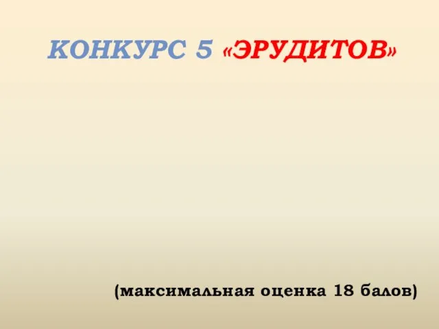 КОНКУРС 5 «ЭРУДИТОВ» (максимальная оценка 18 балов)