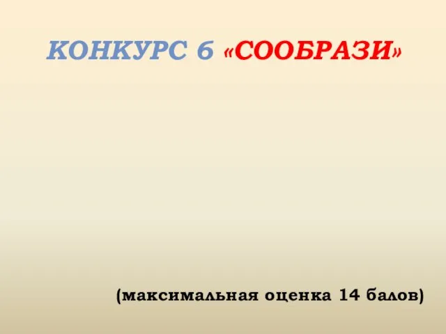 КОНКУРС 6 «СООБРАЗИ» (максимальная оценка 14 балов)