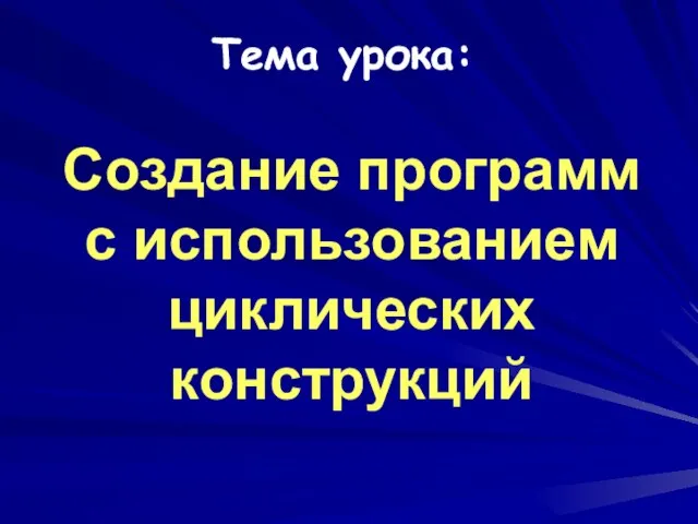 Создание программ с использованием циклических конструкций Тема урока: