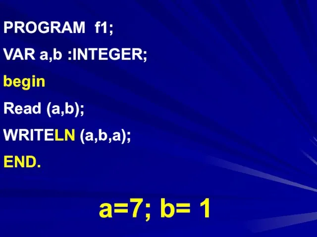 PROGRAM f1; VAR a,b :INTEGER; begin Read (a,b); WRITELN (a,b,a); END. a=7; b= 1