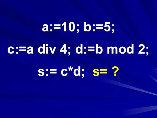 a:=10; b:=5; c:=a div 4; d:=b mod 2; s:= c*d; s= ?