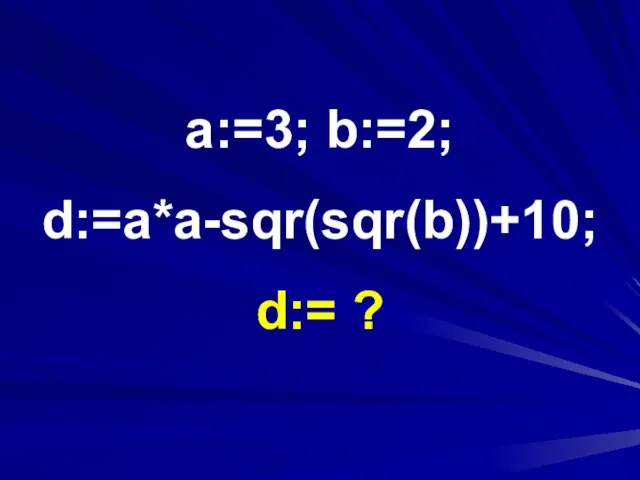 a:=3; b:=2; d:=a*a-sqr(sqr(b))+10; d:= ?