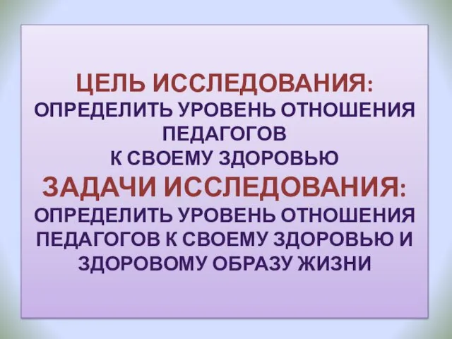 ЦЕЛЬ ИССЛЕДОВАНИЯ: ОПРЕДЕЛИТЬ УРОВЕНЬ ОТНОШЕНИЯ ПЕДАГОГОВ К СВОЕМУ ЗДОРОВЬЮ ЗАДАЧИ ИССЛЕДОВАНИЯ: ОПРЕДЕЛИТЬ