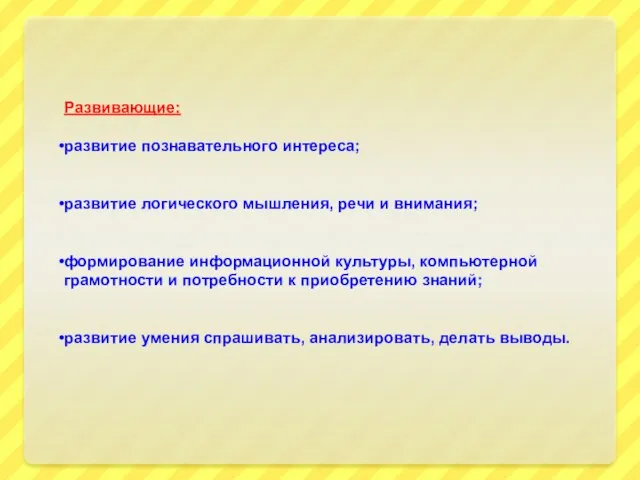 Развивающие: развитие познавательного интереса; развитие логического мышления, речи и внимания; формирование информационной