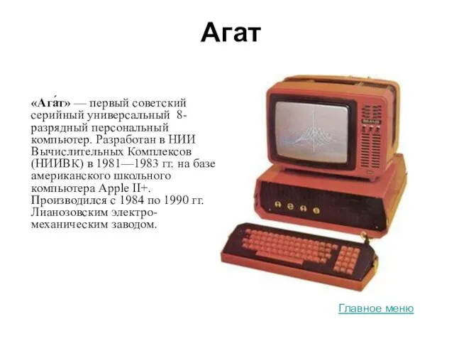 Агат «Ага́т» — первый советский серийный универсальный 8-разрядный персональный компьютер. Разработан в