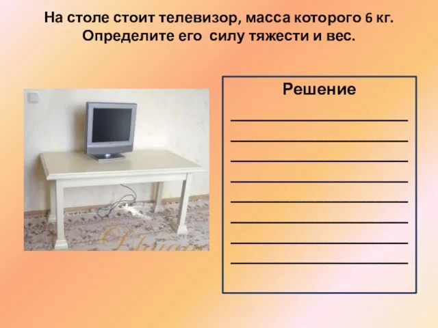 На столе стоит телевизор, масса которого 6 кг. Определите его силу тяжести и вес. Решение ________________________________________________________________________________________________________________________________________________________________________