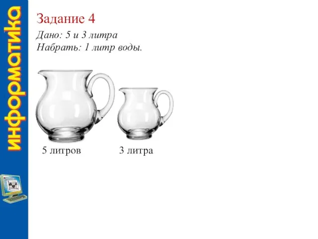 Задание 4 Дано: 5 и 3 литра Набрать: 1 литр воды. 5 литров 3 литра