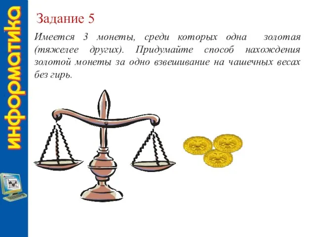 Задание 5 Имеется 3 монеты, среди которых одна золотая (тяжелее других). Придумайте