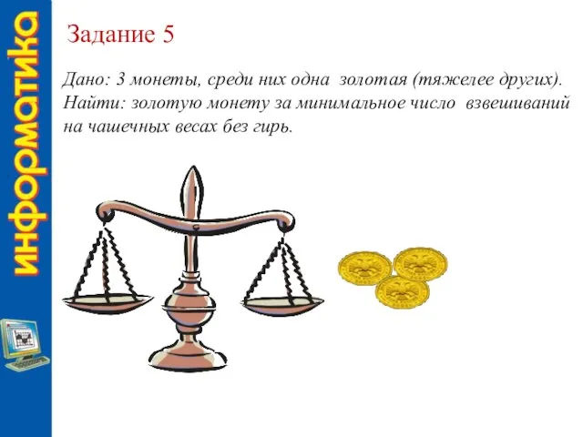 Задание 5 Дано: 3 монеты, среди них одна золотая (тяжелее других). Найти: