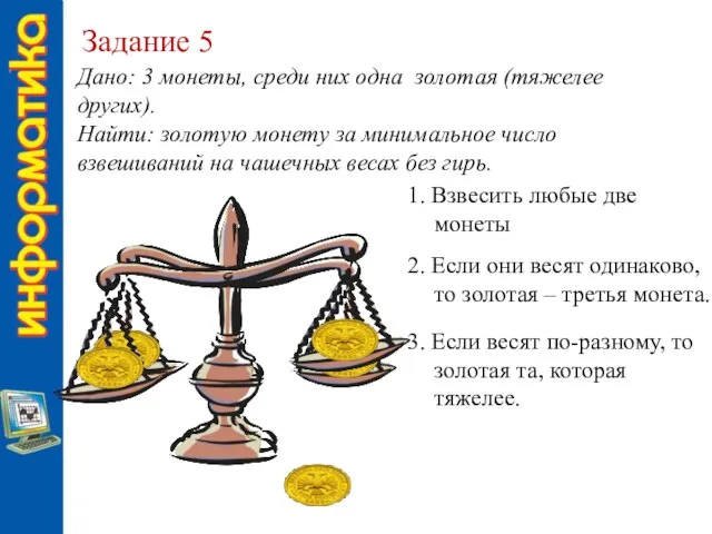 Задание 5 Дано: 3 монеты, среди них одна золотая (тяжелее других). Найти: