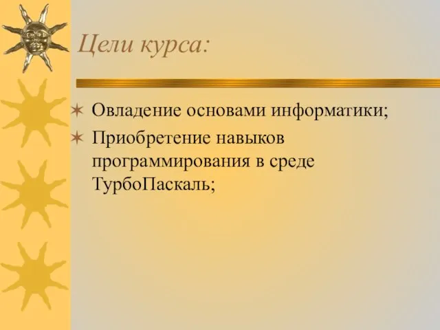 Цели курса: Овладение основами информатики; Приобретение навыков программирования в среде ТурбоПаскаль;