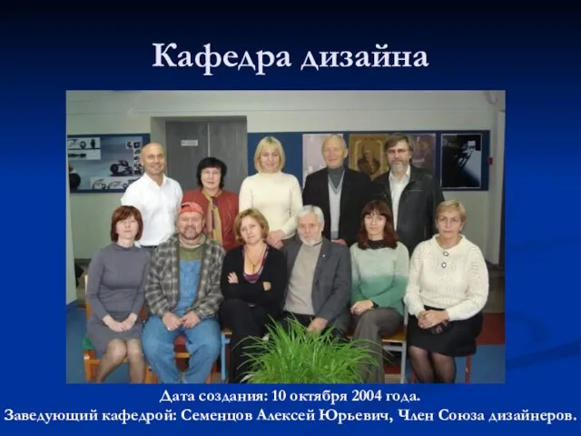 Кафедра дизайна Дата создания: 10 октября 2004 года. Заведующий кафедрой: Семенцов Алексей Юрьевич, Член Союза дизайнеров.