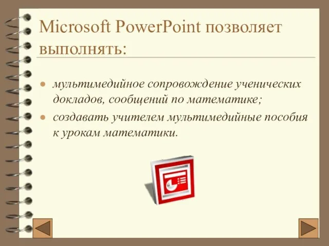 Microsoft PowerPoint позволяет выполнять: мультимедийное сопровождение ученических докладов, сообщений по математике; создавать