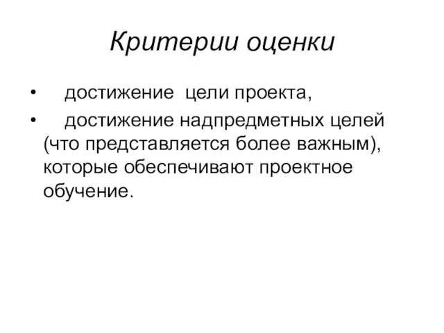 Критерии оценки достижение цели проекта, достижение надпредметных целей (что представляется более важным), которые обеспечивают проектное обучение.