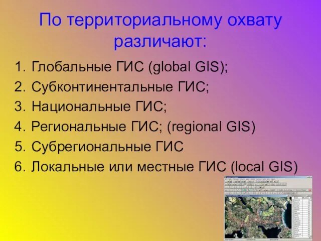 По территориальному охвату различают: Глобальные ГИС (global GIS); Субконтинентальные ГИС; Национальные ГИС;