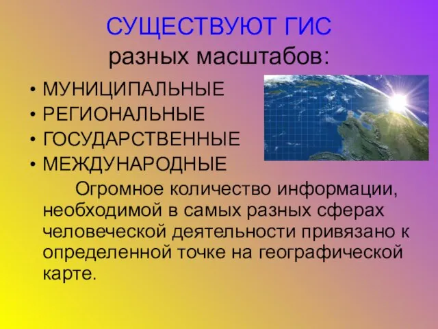 СУЩЕСТВУЮТ ГИС разных масштабов: МУНИЦИПАЛЬНЫЕ РЕГИОНАЛЬНЫЕ ГОСУДАРСТВЕННЫЕ МЕЖДУНАРОДНЫЕ Огромное количество информации, необходимой