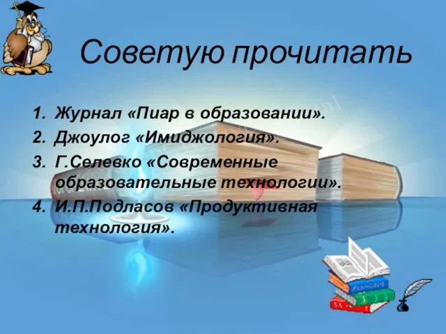 Советую прочитать Журнал «Пиар в образовании». Джоулог «Имиджология». Г.Селевко «Современные образовательные технологии». И.П.Подласов «Продуктивная технология».