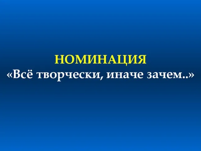 НОМИНАЦИЯ «Всё творчески, иначе зачем..»