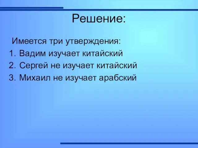 Решение: Имеется три утверждения: Вадим изучает китайский Сергей не изучает китайский Михаил не изучает арабский