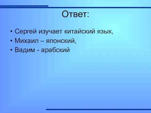 Ответ: Сергей изучает китайский язык, Михаил – японский, Вадим - арабский