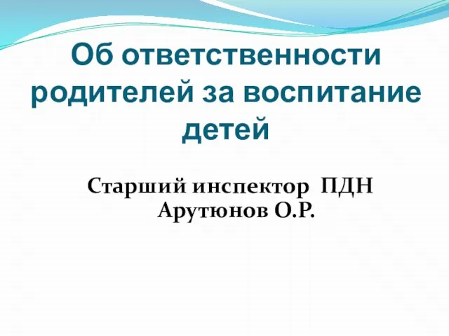 Об ответственности родителей за воспитание детей Старший инспектор ПДН Арутюнов О.Р.