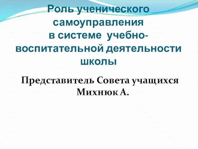 Роль ученического самоуправления в системе учебно-воспитательной деятельности школы Представитель Совета учащихся Михнюк А.