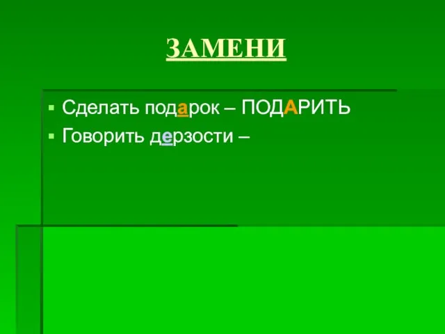 ЗАМЕНИ Сделать подарок – ПОДАРИТЬ Говорить дерзости –