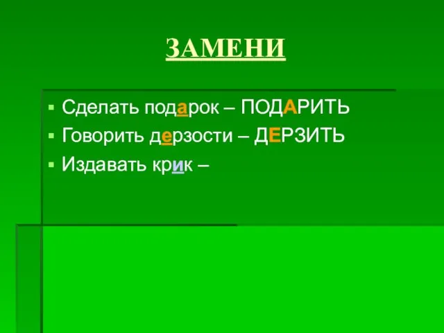 ЗАМЕНИ Сделать подарок – ПОДАРИТЬ Говорить дерзости – ДЕРЗИТЬ Издавать крик –