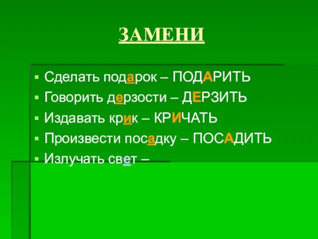 ЗАМЕНИ Сделать подарок – ПОДАРИТЬ Говорить дерзости – ДЕРЗИТЬ Издавать крик –