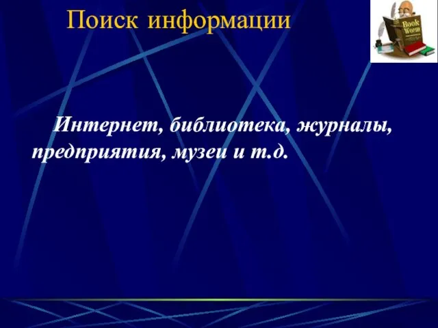 Поиск информации Интернет, библиотека, журналы, предприятия, музеи и т.д.