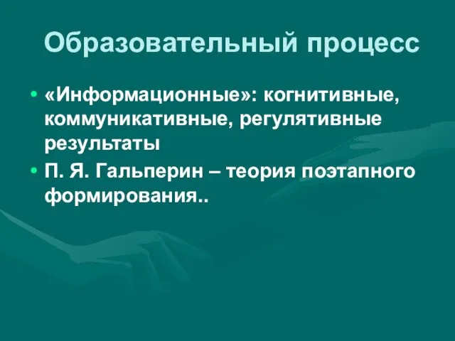 Образовательный процесс «Информационные»: когнитивные, коммуникативные, регулятивные результаты П. Я. Гальперин – теория поэтапного формирования..