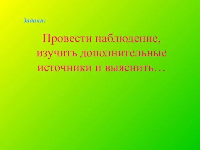 Задачи: Провести наблюдение, изучить дополнительные источники и выяснить…