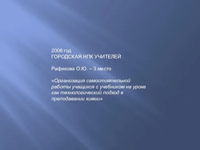 2008 год ГОРОДСКАЯ НПК УЧИТЕЛЕЙ Рафикова О.Ю. – 3 место «Организация самостоятельной