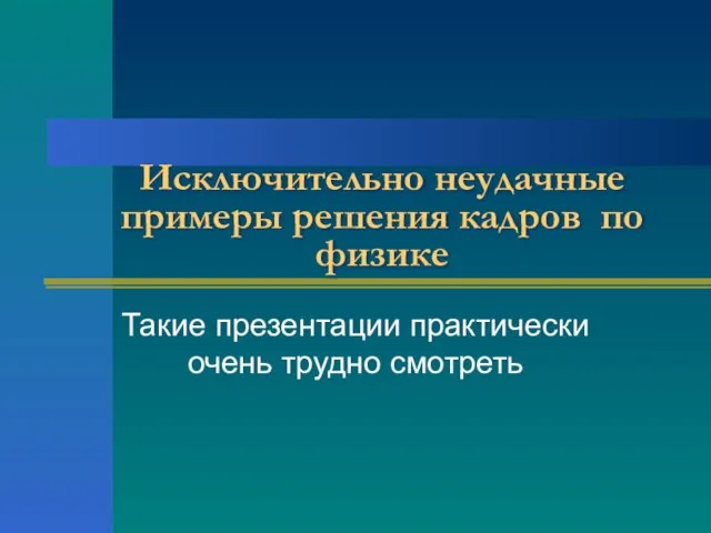 Исключительно неудачные примеры решения кадров по физике Такие презентации практически очень трудно смотреть