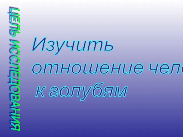 ЦЕЛЬ ИССЛЕДОВАНИЯ Изучить отношение человека к голубям