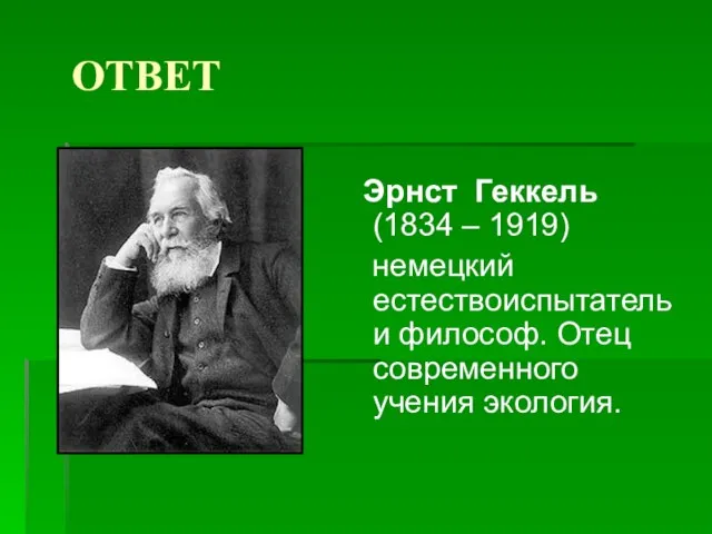 ОТВЕТ Эрнст Геккель (1834 – 1919) немецкий естествоиспытатель и философ. Отец современного учения экология.