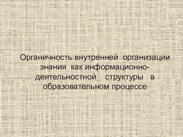 Органичность внутренней организации знания как информационно-деятельностной структуры в образовательном процессе