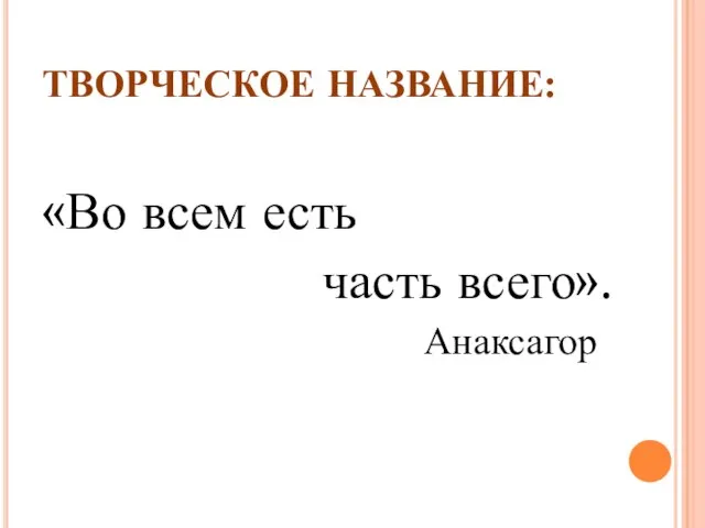 ТВОРЧЕСКОЕ НАЗВАНИЕ: «Во всем есть часть всего». Анаксагор