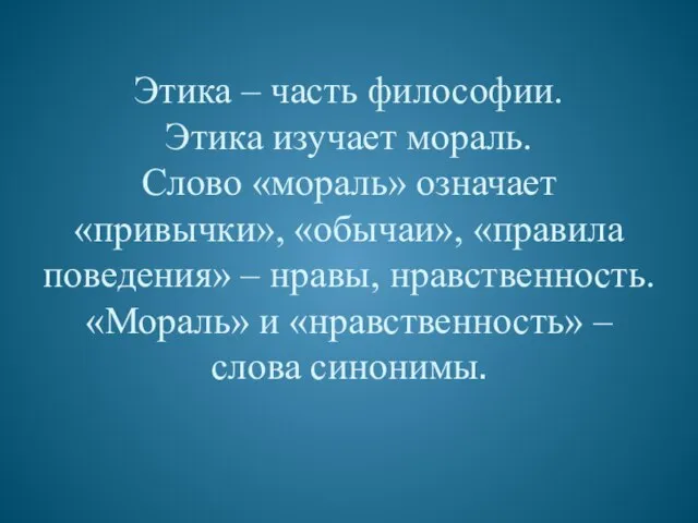 Этика – часть философии. Этика изучает мораль. Слово «мораль» означает «привычки», «обычаи»,