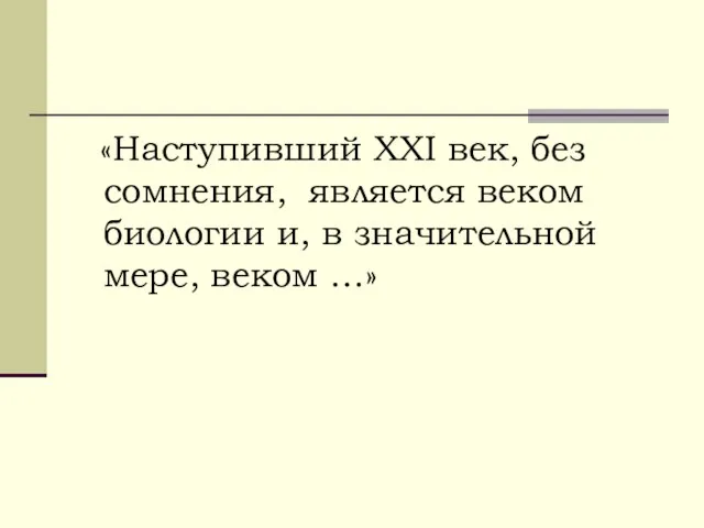 «Наступивший ХХI век, без сомнения, является веком биологии и, в значительной мере, веком …»