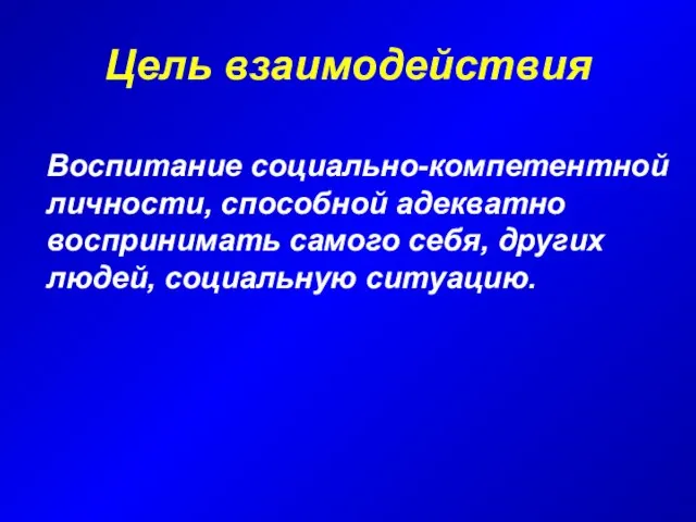 Цель взаимодействия Воспитание социально-компетентной личности, способной адекватно воспринимать самого себя, других людей, социальную ситуацию.