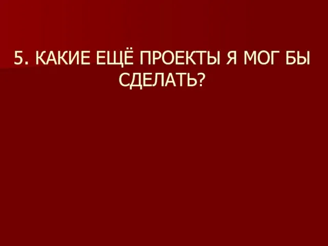 5. КАКИЕ ЕЩЁ ПРОЕКТЫ Я МОГ БЫ СДЕЛАТЬ?