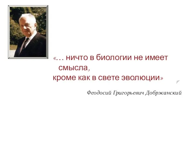 «… ничто в биологии не имеет смысла, кроме как в свете эволюции» Феодосий Григорьевич Добржанский