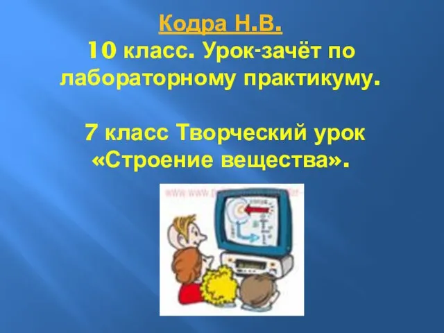 Кодра Н.В. 10 класс. Урок-зачёт по лабораторному практикуму. 7 класс Творческий урок «Строение вещества».