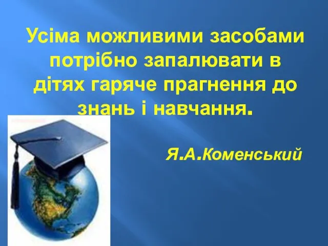 Усіма можливими засобами потрібно запалювати в дітях гаряче прагнення до знань і навчання. Я.А.Коменський