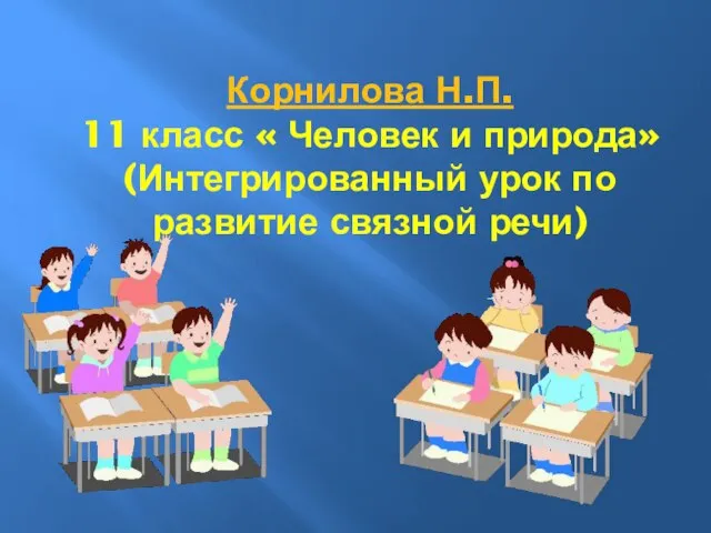 Корнилова Н.П. 11 класс « Человек и природа» (Интегрированный урок по развитие связной речи)