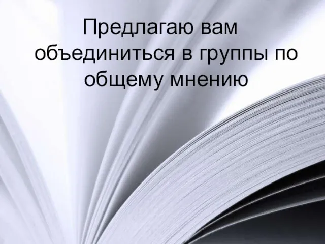 Предлагаю вам объединиться в группы по общему мнению